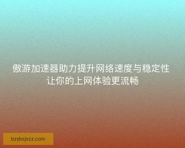 傲游加速器助力提升网络速度与稳定性 让你的上网体验更流畅