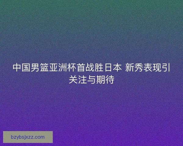 中国男篮亚洲杯首战胜日本 新秀表现引关注与期待